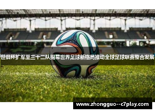世俱杯扩军至三十二队揭幕世界足球新格局推动全球足球联赛整合发展 世俱杯扩军至三十二队揭幕世界足球新格局推动全球足球联赛整合发展