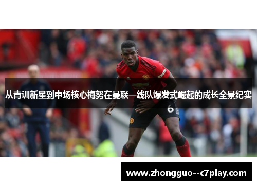 从青训新星到中场核心梅努在曼联一线队爆发式崛起的成长全景纪实