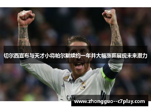 切尔西宣布与天才小将帕尔默续约一年并大幅涨薪展现未来潜力