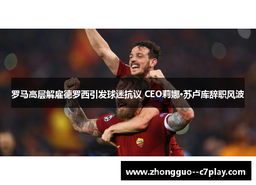 罗马高层解雇德罗西引发球迷抗议 CEO莉娜·苏卢库辞职风波