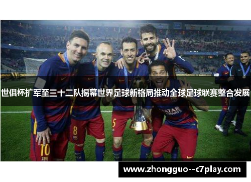 世俱杯扩军至三十二队揭幕世界足球新格局推动全球足球联赛整合发展