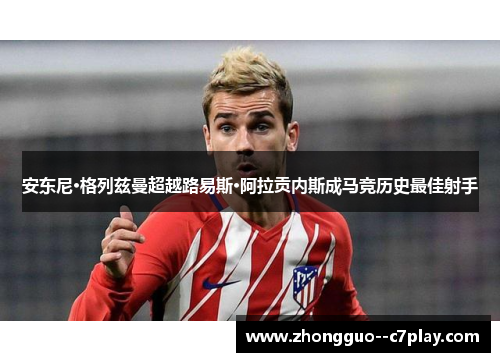 安东尼·格列兹曼超越路易斯·阿拉贡内斯成马竞历史最佳射手