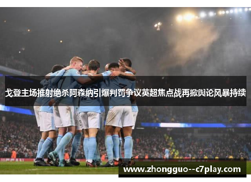 戈登主场推射绝杀阿森纳引爆判罚争议英超焦点战再掀舆论风暴持续 戈登主场推射绝杀阿森纳引爆判罚争议英超焦点战再掀舆论风暴持续